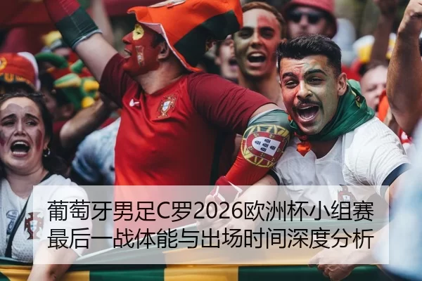 葡萄牙男足C罗2026欧洲杯小组赛最后一战体能与出场时间深度分析