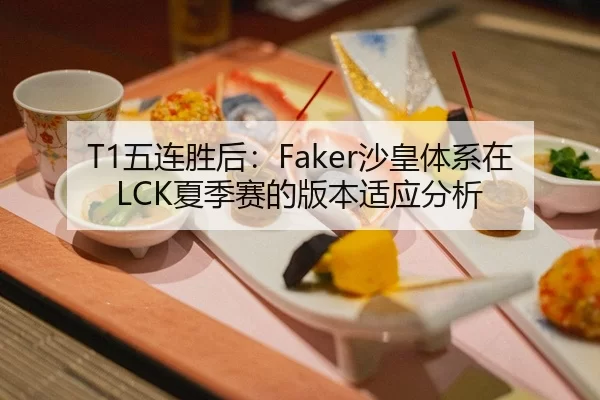 T1五连胜后：Faker沙皇体系在LCK夏季赛的版本适应分析