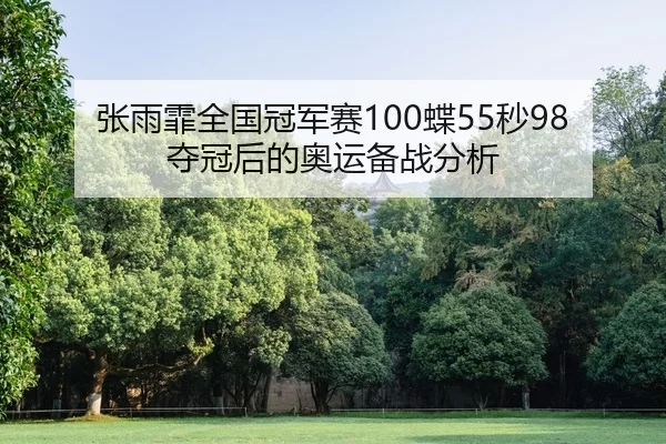 张雨霏全国冠军赛100蝶55秒98夺冠后的奥运备战分析