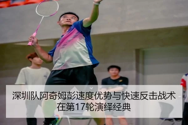 深圳队阿奇姆彭速度优势与快速反击战术在第17轮演绎经典