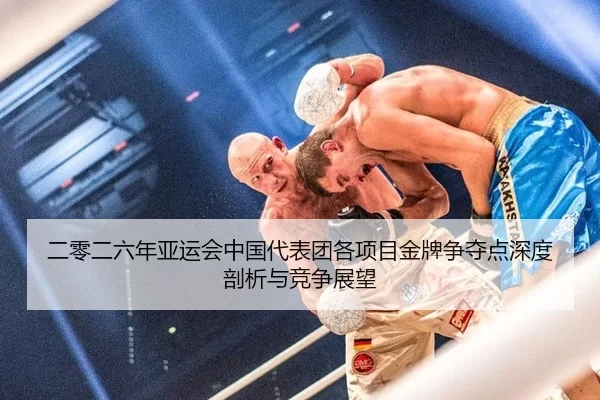 二零二六年亚运会中国代表团各项目金牌争夺点深度剖析与竞争展望