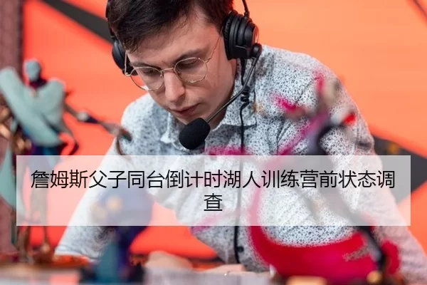 詹姆斯父子同台倒计时湖人训练营前状态调查