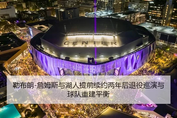 勒布朗-詹姆斯与湖人提前续约两年后退役巡演与球队重建平衡